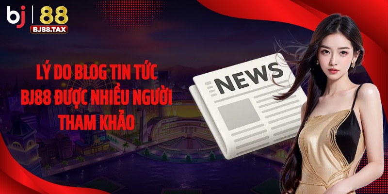 Lý do Blog tin tức BJ88 được nhiều người tham khảo