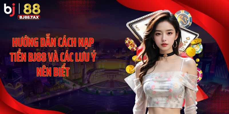 Hướng dẫn cách nạp tiền BJ88 và các lưu ý nên biết