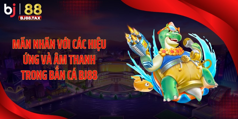Mãn nhãn với các hiệu ứng và âm thanh trong bắn cá BJ88