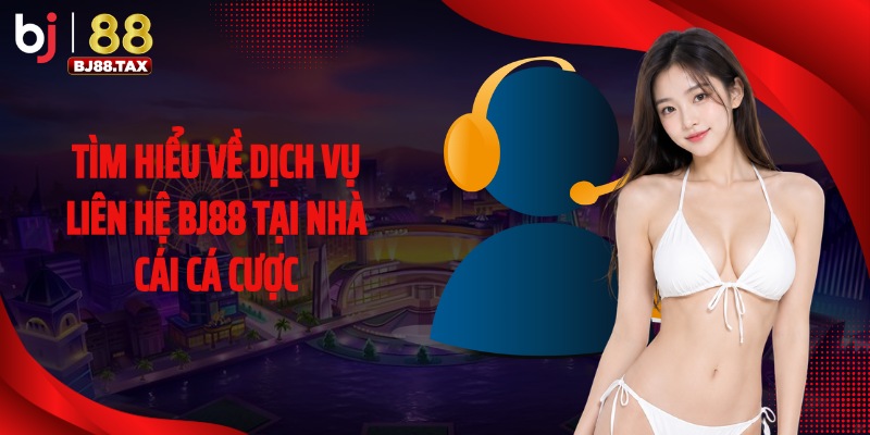 Tìm hiểu về dịch vụ liên hệ BJ88 tại nhà cái cá cược