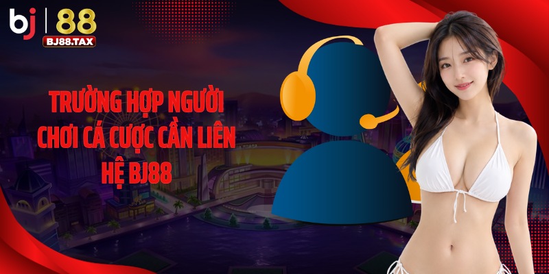 Trường hợp người chơi cá cược cần liên hệ BJ88